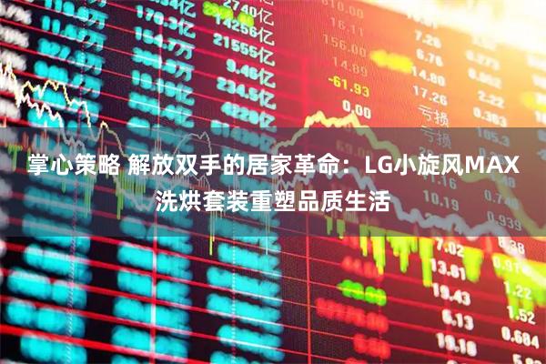 掌心策略 解放双手的居家革命：LG小旋风MAX洗烘套装重塑品质生活