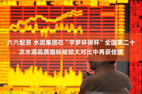 六六配资 水泥集团在“宇梦环保杯”全国第二十次水泥品质指标检验大对比中再获佳绩