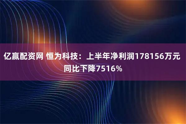 亿赢配资网 恒为科技：上半年净利润178156万元 同比下降7516%