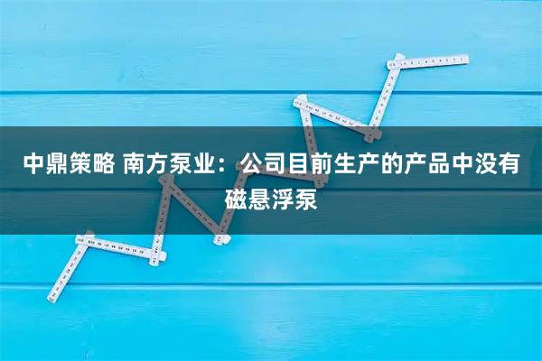 中鼎策略 南方泵业：公司目前生产的产品中没有磁悬浮泵