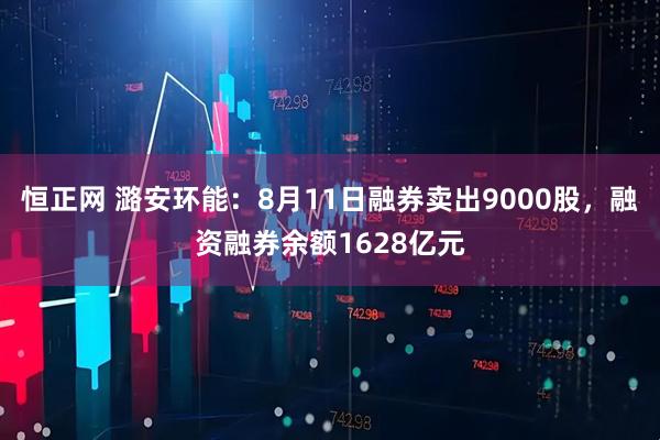 恒正网 潞安环能：8月11日融券卖出9000股，融资融券余额1628亿元