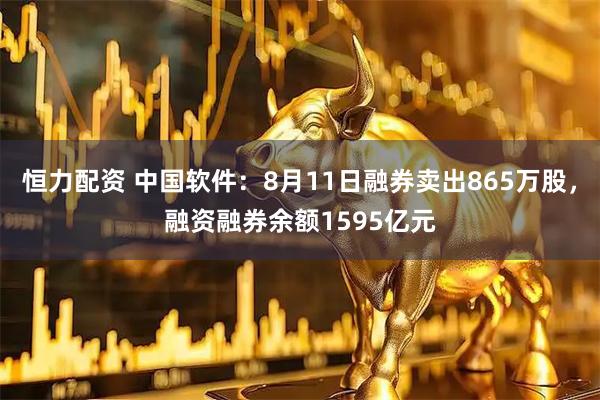 恒力配资 中国软件：8月11日融券卖出865万股，融资融券余额1595亿元