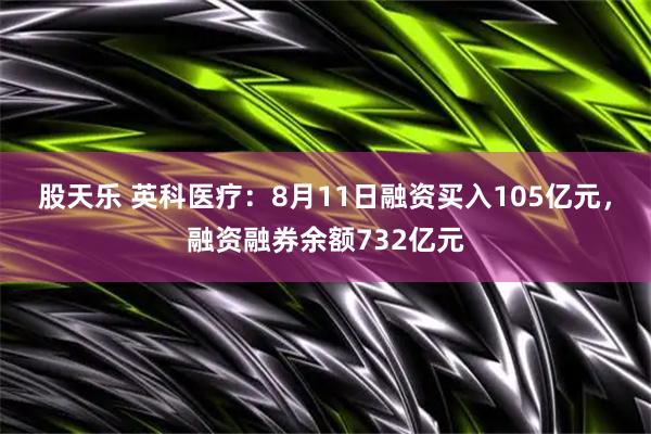 股天乐 英科医疗：8月11日融资买入105亿元，融资融券余额732亿元