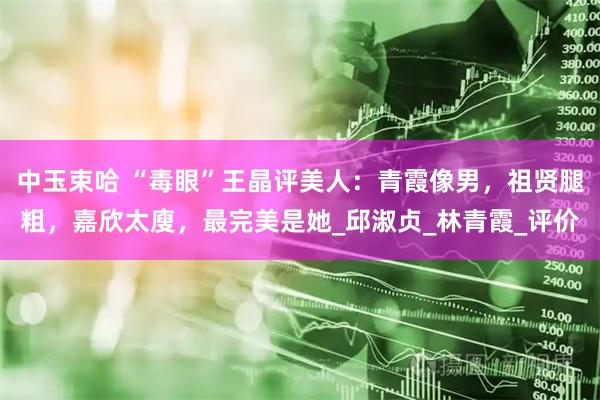 中玉束哈 “毒眼”王晶评美人：青霞像男，祖贤腿粗，嘉欣太廋，最完美是她_邱淑贞_林青霞_评价