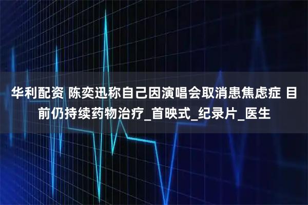 华利配资 陈奕迅称自己因演唱会取消患焦虑症 目前仍持续药物治疗_首映式_纪录片_医生