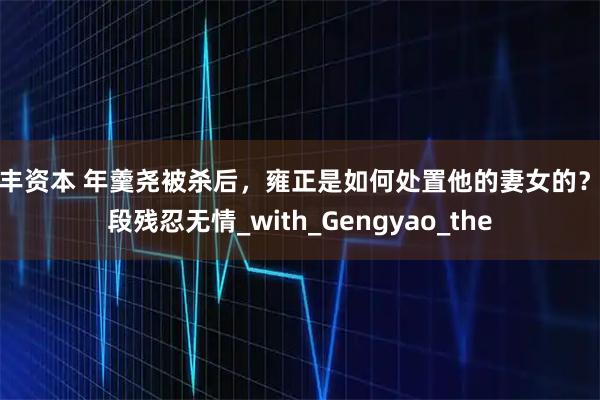 凯丰资本 年羹尧被杀后，雍正是如何处置他的妻女的？手段残忍无情_with_Gengyao_the