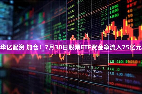 华亿配资 加仓！7月30日股票ETF资金净流入75亿元