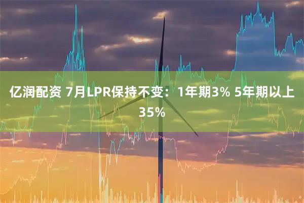 亿润配资 7月LPR保持不变:1年期3% 5年期以上35%