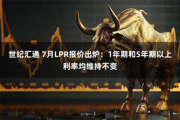 世纪汇通 7月LPR报价出炉：1年期和5年期以上利率均维持不变