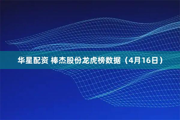 华星配资 棒杰股份龙虎榜数据（4月16日）