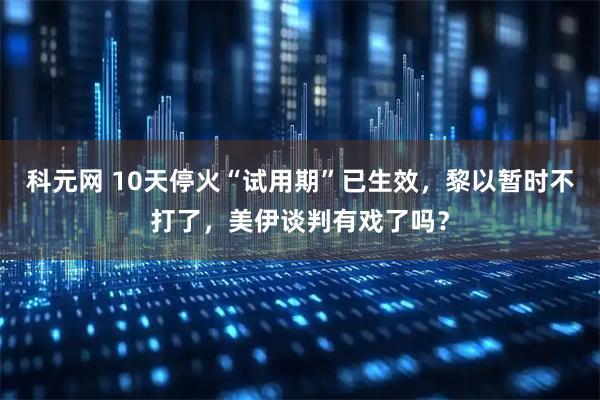 科元网 10天停火“试用期”已生效，黎以暂时不打了，美伊谈判有戏了吗？