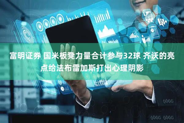 富明证券 国米板凳力量合计参与32球 齐沃的亮点给法布雷加斯打出心理阴影