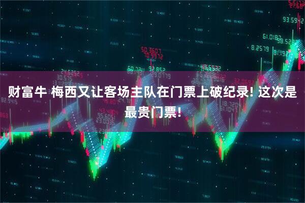 财富牛 梅西又让客场主队在门票上破纪录! 这次是最贵门票!