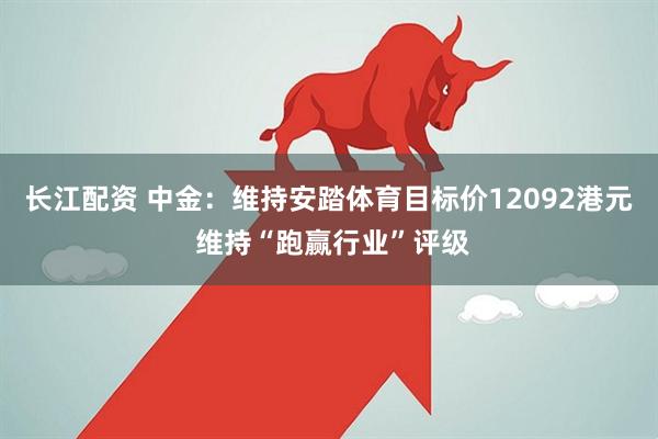 长江配资 中金：维持安踏体育目标价12092港元 维持“跑赢行业”评级