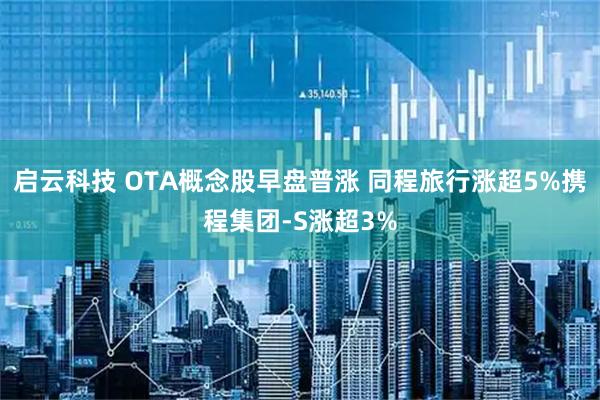 启云科技 OTA概念股早盘普涨 同程旅行涨超5%携程集团-S涨超3%