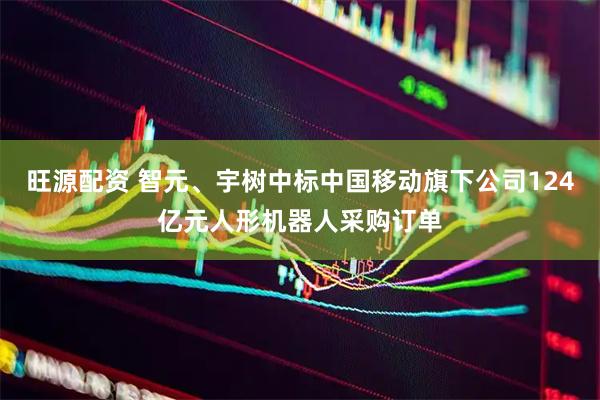 旺源配资 智元、宇树中标中国移动旗下公司124亿元人形机器人采购订单
