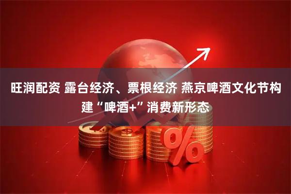 旺润配资 露台经济、票根经济 燕京啤酒文化节构建“啤酒+”消费新形态
