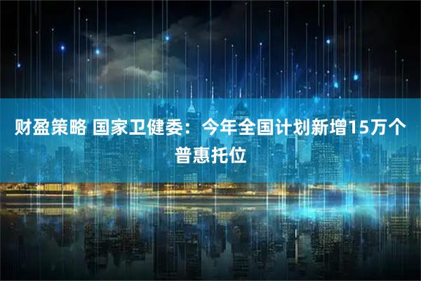 财盈策略 国家卫健委:今年全国计划新增15万个普惠托位
