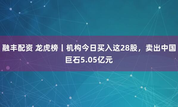 融丰配资 龙虎榜丨机构今日买入这28股，卖出中国巨石5.05亿元