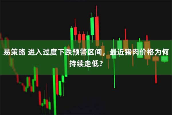 易策略 进入过度下跌预警区间，最近猪肉价格为何持续走低？