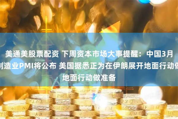 美通美股票配资 下周资本市场大事提醒:中国3月官方制造业PMI将公布 美国据悉正为在伊朗展开地面行动做准备