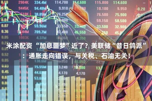 米涂配资 “加息噩梦”近了?美联储“昔日鸽派”:通胀走向错误,与关税、石油无关!