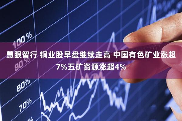 慧眼智行 铜业股早盘继续走高 中国有色矿业涨超7%五矿资源涨超4%