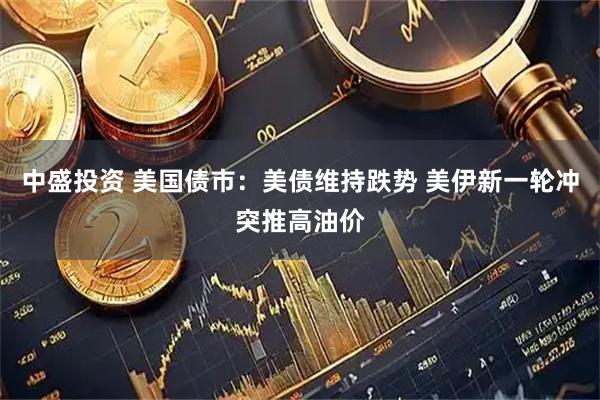 中盛投资 美国债市：美债维持跌势 美伊新一轮冲突推高油价