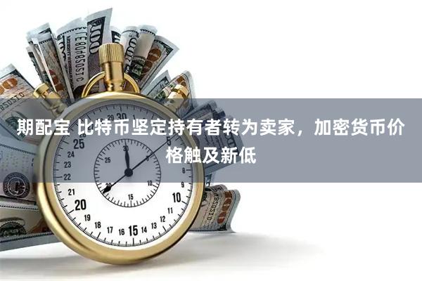 期配宝 比特币坚定持有者转为卖家，加密货币价格触及新低