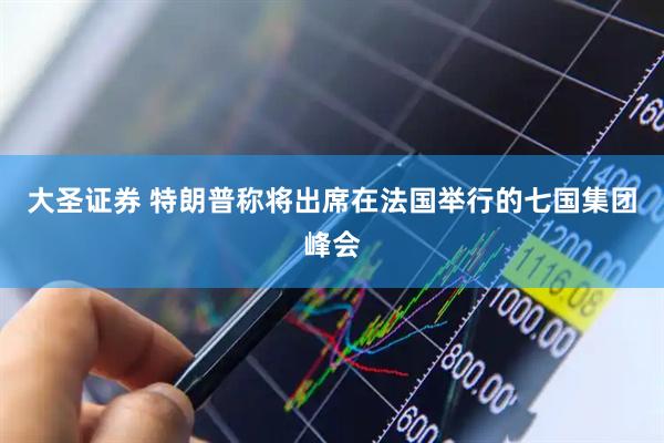 大圣证券 特朗普称将出席在法国举行的七国集团峰会