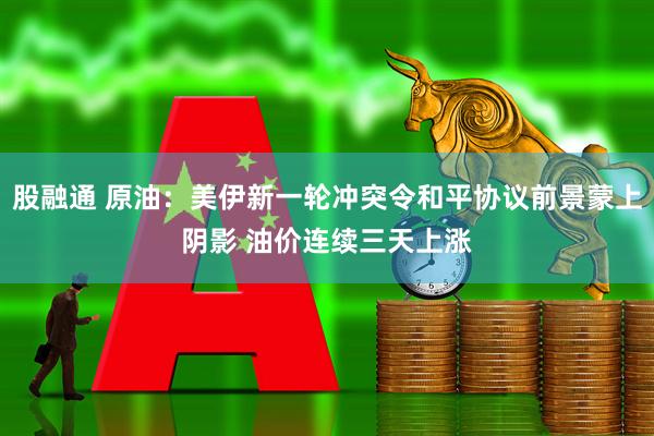 股融通 原油：美伊新一轮冲突令和平协议前景蒙上阴影 油价连续三天上涨