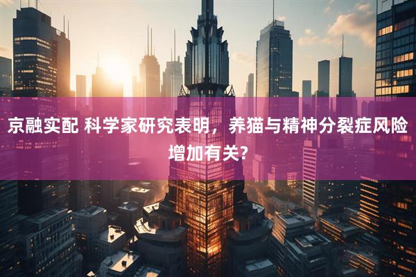 京融实配 科学家研究表明，养猫与精神分裂症风险增加有关?