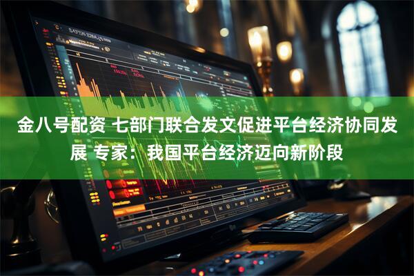 金八号配资 七部门联合发文促进平台经济协同发展 专家：我国平台经济迈向新阶段
