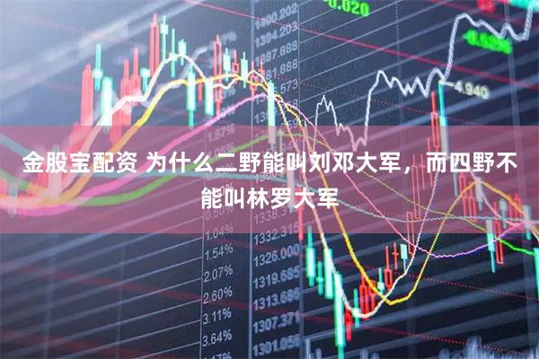 金股宝配资 为什么二野能叫刘邓大军，而四野不能叫林罗大军