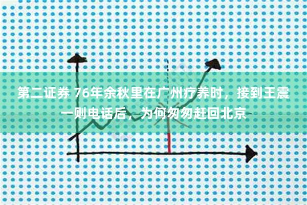 第二证券 76年余秋里在广州疗养时，接到王震一则电话后，为何匆匆赶回北京