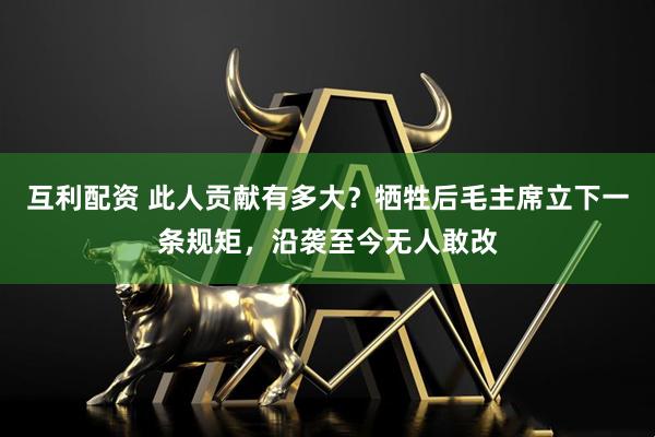 互利配资 此人贡献有多大？牺牲后毛主席立下一条规矩，沿袭至今无人敢改