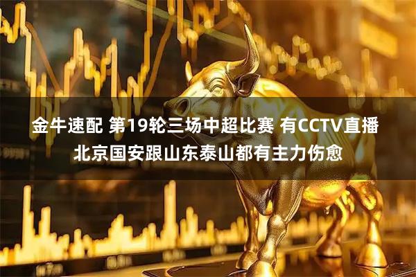 金牛速配 第19轮三场中超比赛 有CCTV直播 北京国安跟山东泰山都有主力伤愈