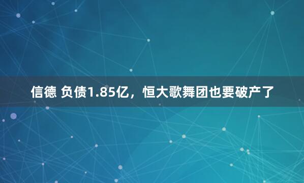 信德 负债1.85亿，恒大歌舞团也要破产了