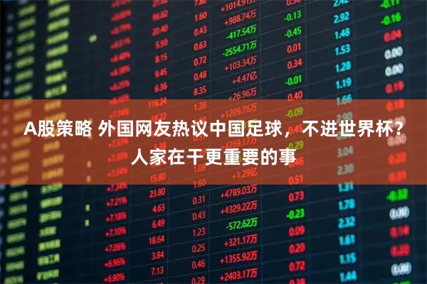 A股策略 外国网友热议中国足球，不进世界杯？人家在干更重要的事