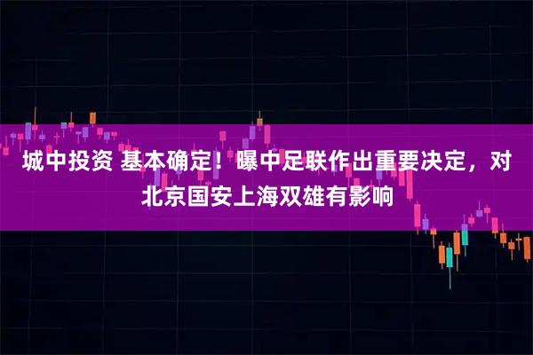 城中投资 基本确定！曝中足联作出重要决定，对北京国安上海双雄有影响