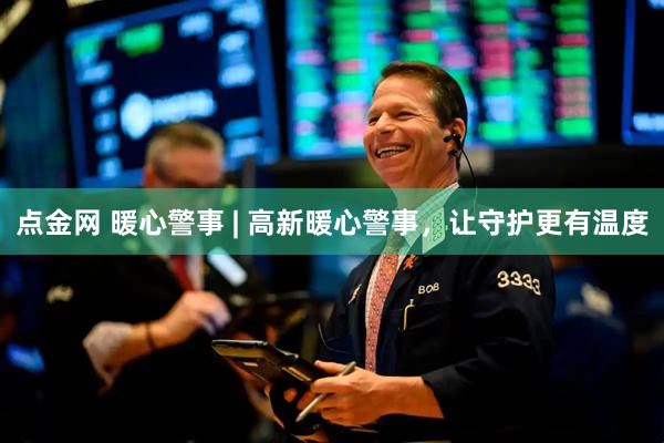 点金网 暖心警事 | 高新暖心警事，让守护更有温度