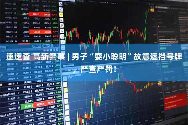速速查 高新警事 | 男子“耍小聪明”故意遮挡号牌，严查严罚！