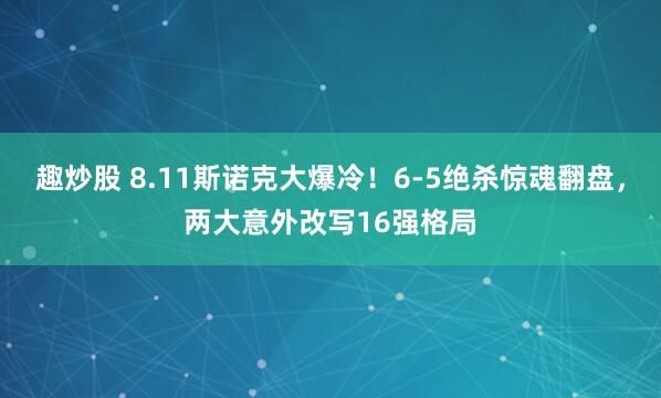 趣炒股 8.11斯诺克大爆冷！6-5绝杀惊魂翻盘，两大意外改写16强格局