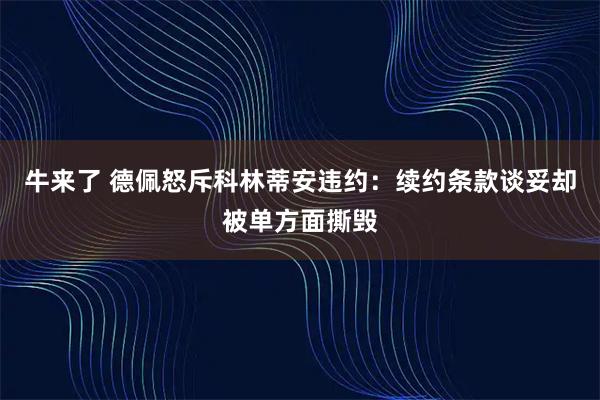 牛来了 德佩怒斥科林蒂安违约：续约条款谈妥却被单方面撕毁
