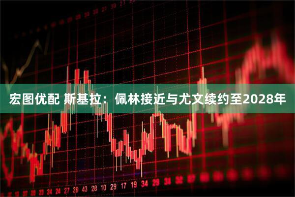 宏图优配 斯基拉：佩林接近与尤文续约至2028年