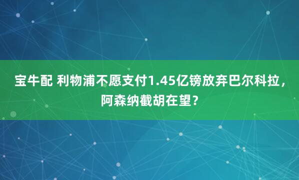 宝牛配 利物浦不愿支付1.45亿镑放弃巴尔科拉，阿森纳截胡在望？
