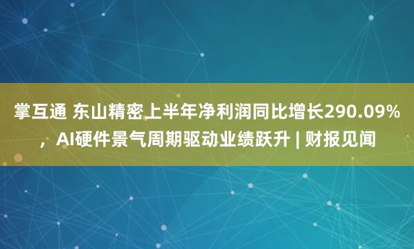 掌互通 东山精密上半年净利润同比增长290.09%，AI硬件景气周期驱动业绩跃升 | 财报见闻