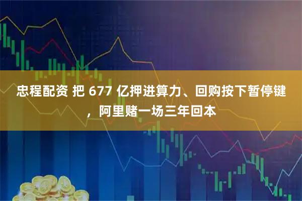 忠程配资 把 677 亿押进算力、回购按下暂停键，阿里赌一场三年回本