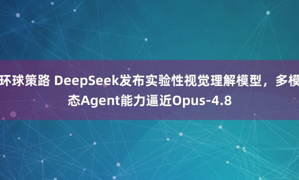 环球策路 DeepSeek发布实验性视觉理解模型，多模态Agent能力逼近Opus-4.8