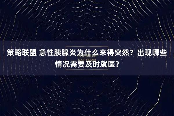 策略联盟 急性胰腺炎为什么来得突然？出现哪些情况需要及时就医？